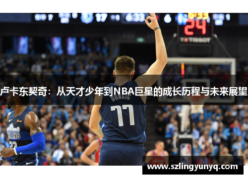 卢卡东契奇：从天才少年到NBA巨星的成长历程与未来展望