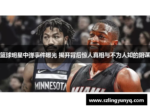 篮球明星中弹事件曝光 揭开背后惊人真相与不为人知的阴谋